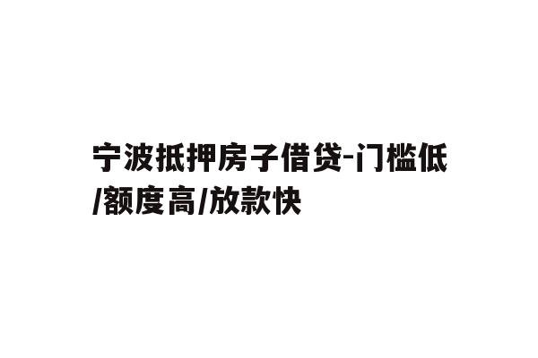宁波抵押房子借贷-门槛低/额度高/放款快
