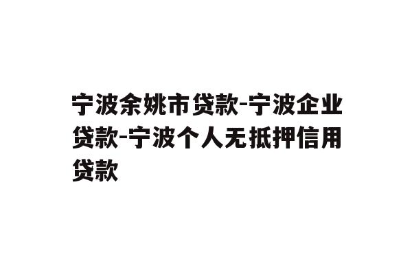 宁波余姚市贷款-宁波企业贷款-宁波个人无抵押信用贷款
