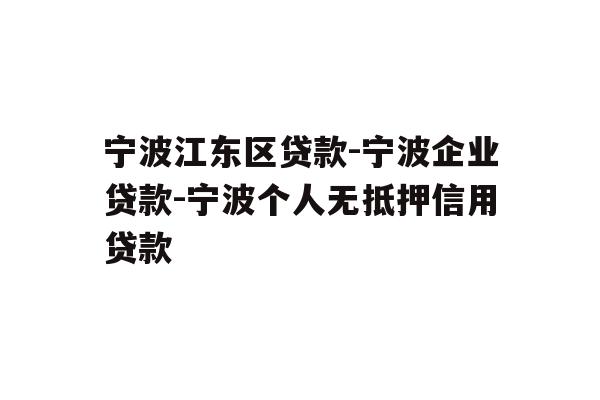 宁波江东区贷款-宁波企业贷款-宁波个人无抵押信用贷款