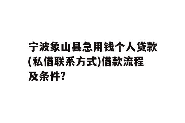宁波象山县急用钱个人贷款(私借联系方式)借款流程及条件?