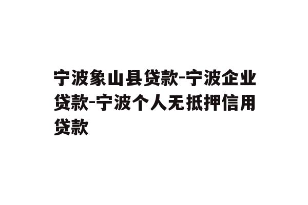 宁波象山县贷款-宁波企业贷款-宁波个人无抵押信用贷款