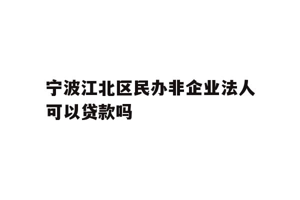 宁波江北区民办非企业法人可以贷款吗