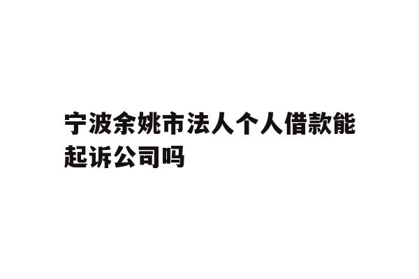 宁波余姚市法人个人借款能起诉公司吗