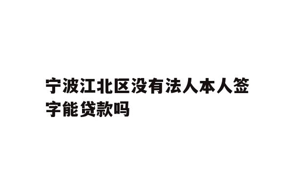 宁波江北区没有法人本人签字能贷款吗