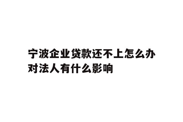 详细阅读:宁波企业贷款还不上怎么办对法人有什么影响 宁波企业贷款还不上怎么办对法人有什么影响