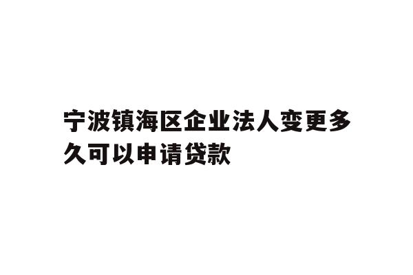 详细阅读:宁波镇海区企业法人变更多久可以申请贷款 宁波镇海区企业法人变更多久可以申请贷款