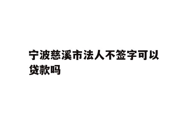 宁波慈溪市法人不签字可以贷款吗