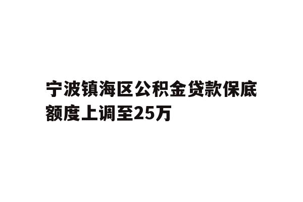 详细阅读:宁波镇海区公积金贷款保底额度上调至25万 宁波镇海区公积金贷款保底额度上调至25万