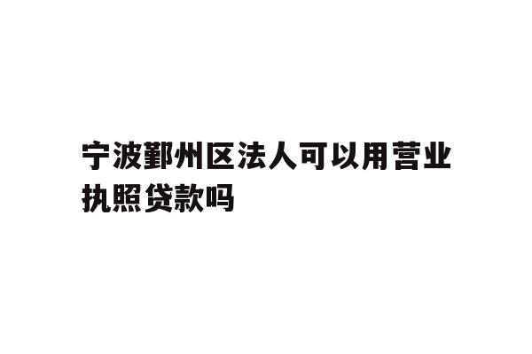 详细阅读:宁波鄞州区法人可以用营业执照贷款吗 宁波鄞州区法人可以用营业执照贷款吗