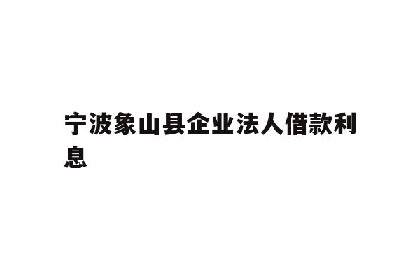 详细阅读:宁波象山县企业法人借款利息 宁波象山县企业法人借款利息