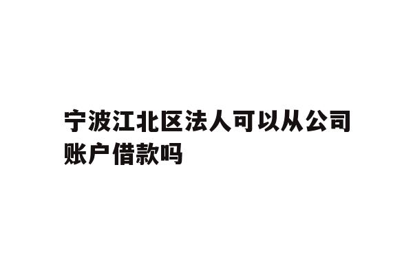 详细阅读:宁波江北区法人可以从公司账户借款吗 宁波江北区法人可以从公司账户借款吗