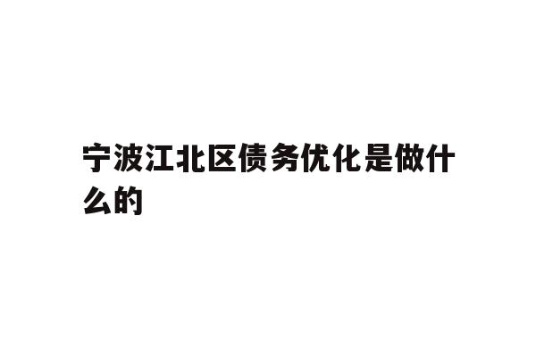 详细阅读:宁波江北区债务优化是做什么的 宁波江北区债务优化是做什么的