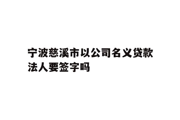 详细阅读:宁波慈溪市以公司名义贷款法人要签字吗 宁波慈溪市以公司名义贷款法人要签字吗