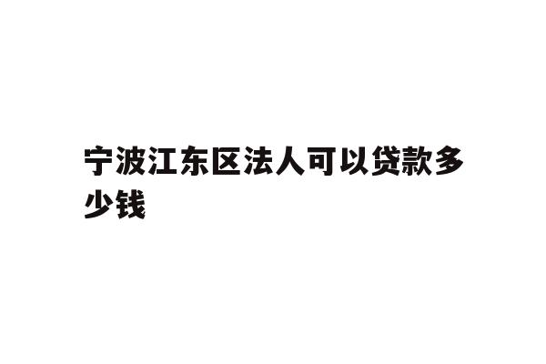 详细阅读:宁波江东区法人可以贷款多少钱 宁波江东区法人可以贷款多少钱