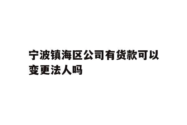 详细阅读:宁波镇海区公司有货款可以变更法人吗 宁波镇海区公司有货款可以变更法人吗