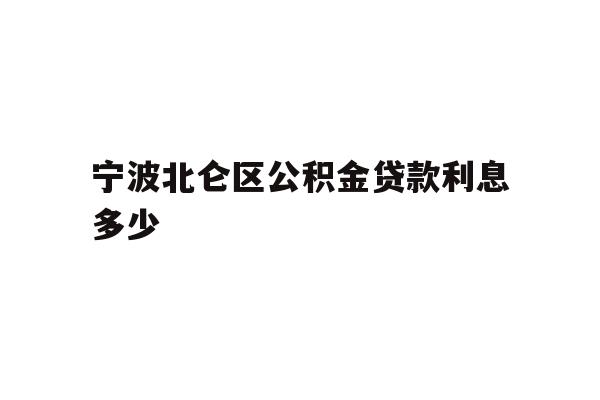 详细阅读:宁波北仑区公积金贷款利息多少 宁波北仑区公积金贷款利息多少
