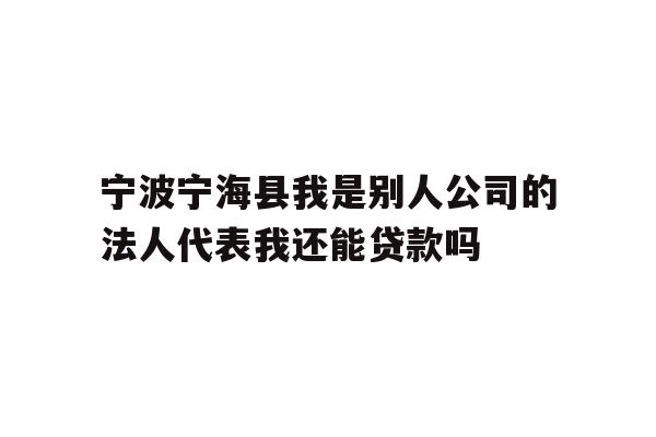 详细阅读:宁波宁海县我是别人公司的法人代表我还能贷款吗 宁波宁海县我是别人公司的法人代表我还能贷款吗