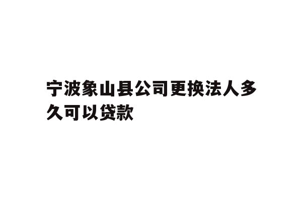 详细阅读:宁波象山县公司更换法人多久可以贷款 宁波象山县公司更换法人多久可以贷款