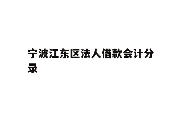 详细阅读:宁波江东区法人借款会计分录 宁波江东区法人借款会计分录
