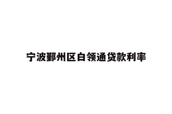 详细阅读:宁波鄞州区白领通贷款利率 宁波鄞州区白领通贷款利率