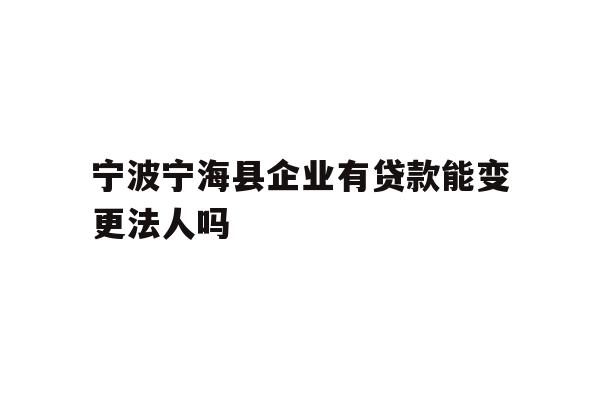 详细阅读:宁波宁海县企业有贷款能变更法人吗 宁波宁海县企业有贷款能变更法人吗