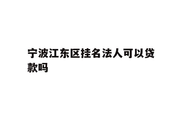 详细阅读:宁波江东区挂名法人可以贷款吗 宁波江东区挂名法人可以贷款吗