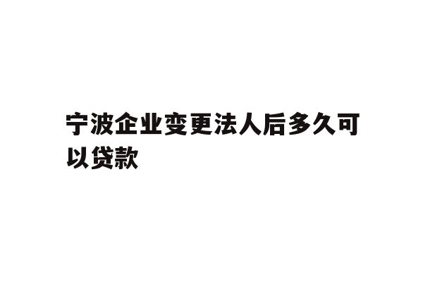 详细阅读:宁波企业变更法人后多久可以贷款 宁波企业变更法人后多久可以贷款