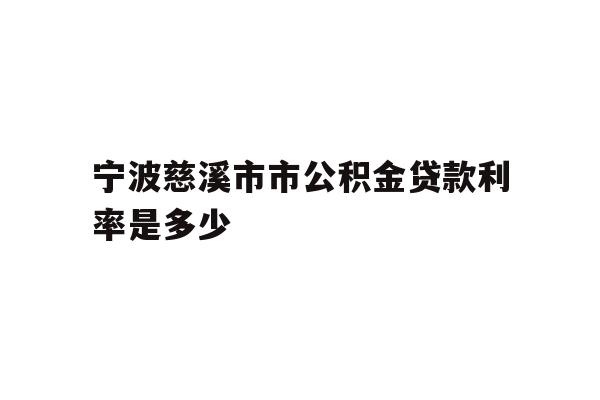 详细阅读:宁波慈溪市市公积金贷款利率是多少 宁波慈溪市市公积金贷款利率是多少