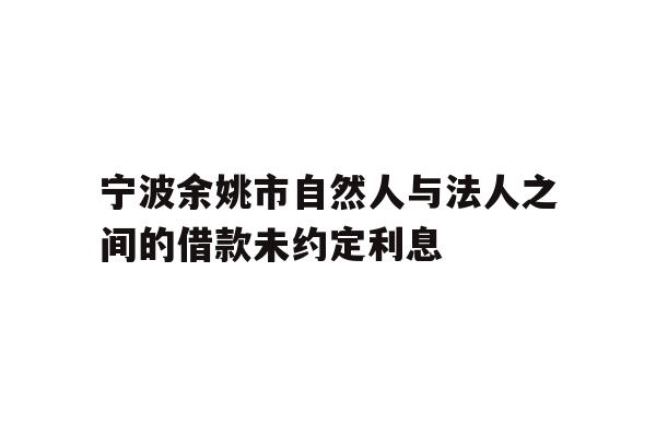 详细阅读:宁波余姚市自然人与法人之间的借款未约定利息 宁波余姚市自然人与法人之间的借款未约定利息