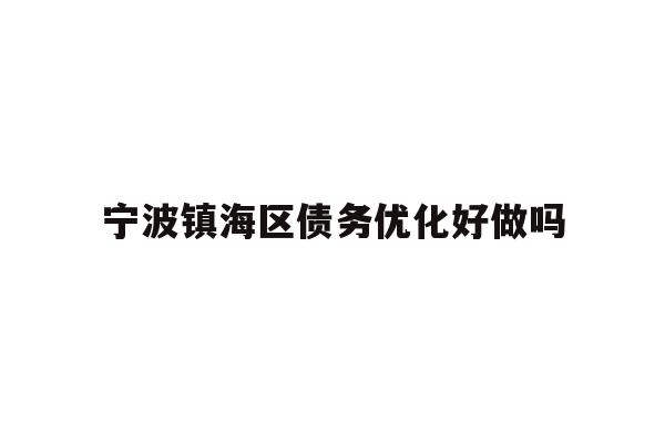 详细阅读:宁波镇海区债务优化好做吗 宁波镇海区债务优化好做吗