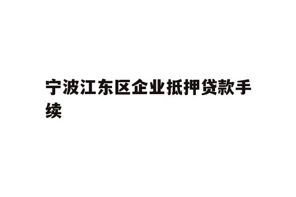 详细阅读:宁波江东区企业抵押贷款手续 宁波江东区企业抵押贷款手续