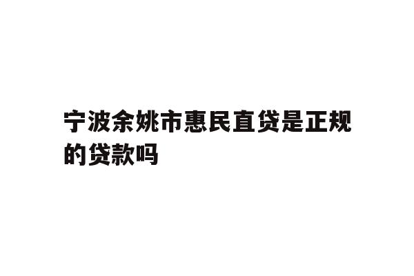 详细阅读:宁波余姚市惠民直贷是正规的贷款吗 宁波余姚市惠民直贷是正规的贷款吗