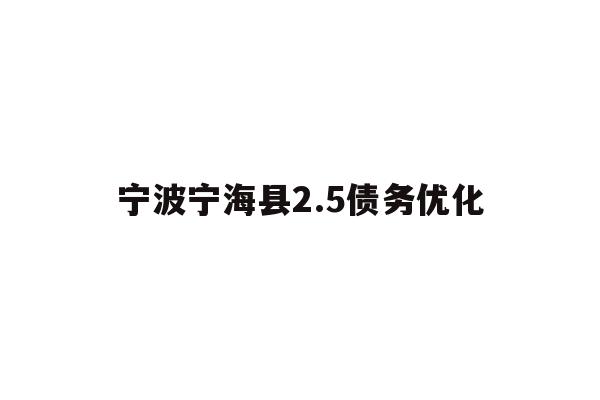 详细阅读:宁波宁海县2.5债务优化 宁波宁海县2.5债务优化