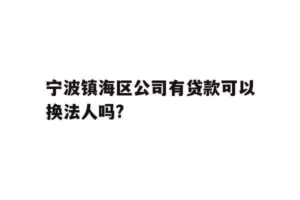 详细阅读:宁波镇海区公司有贷款可以换法人吗? 宁波镇海区公司有贷款可以换法人吗?