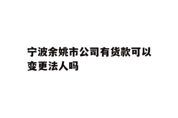 详细阅读:宁波余姚市公司有货款可以变更法人吗 宁波余姚市公司有货款可以变更法人吗