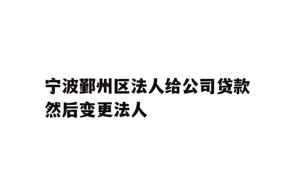 详细阅读:宁波鄞州区法人给公司贷款然后变更法人 宁波鄞州区法人给公司贷款然后变更法人