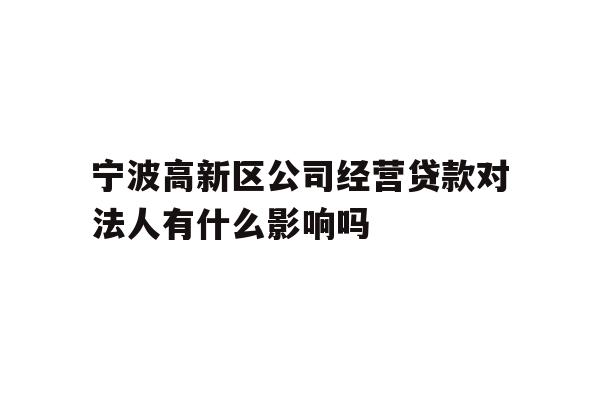 详细阅读:宁波高新区公司经营贷款对法人有什么影响吗 宁波高新区公司经营贷款对法人有什么影响吗