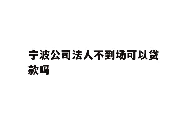 详细阅读:宁波公司法人不到场可以贷款吗 宁波公司法人不到场可以贷款吗