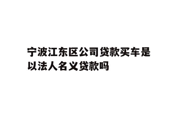 详细阅读:宁波江东区公司贷款买车是以法人名义贷款吗 宁波江东区公司贷款买车是以法人名义贷款吗