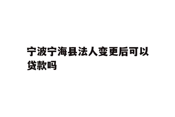 详细阅读:宁波宁海县法人变更后可以贷款吗 宁波宁海县法人变更后可以贷款吗