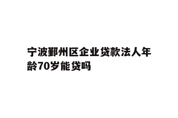 详细阅读:宁波鄞州区企业贷款法人年龄70岁能贷吗 宁波鄞州区企业贷款法人年龄70岁能贷吗