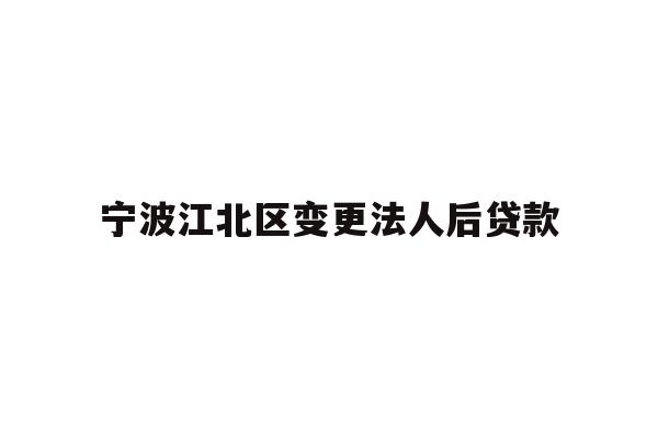 详细阅读:宁波江北区变更法人后贷款 宁波江北区变更法人后贷款