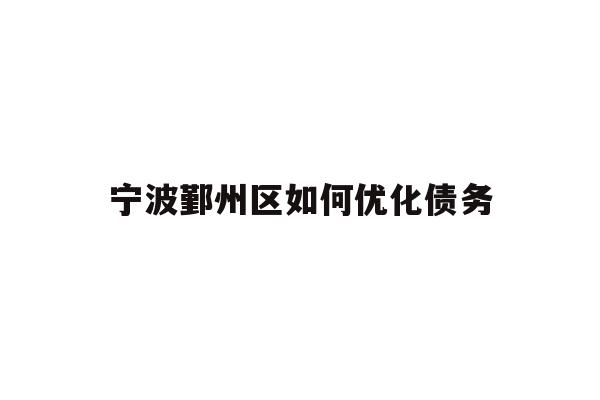 详细阅读:宁波鄞州区如何优化债务 宁波鄞州区如何优化债务