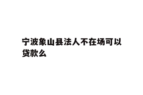 详细阅读:宁波象山县法人不在场可以贷款么 宁波象山县法人不在场可以贷款么