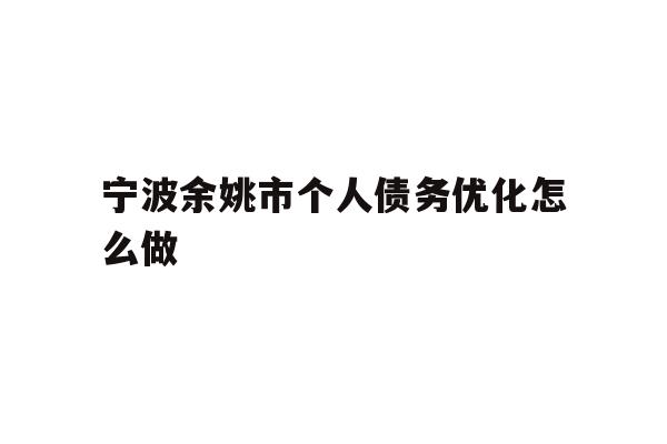 详细阅读:宁波余姚市个人债务优化怎么做 宁波余姚市个人债务优化怎么做
