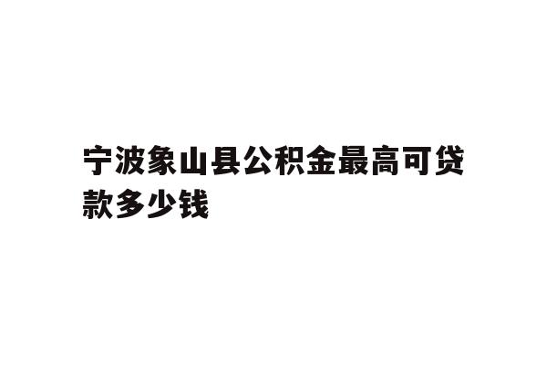 详细阅读:宁波象山县公积金最高可贷款多少钱 宁波象山县公积金最高可贷款多少钱