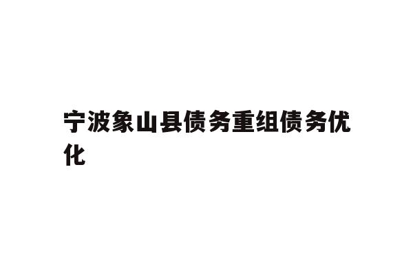 详细阅读:宁波象山县债务重组债务优化 宁波象山县债务重组债务优化