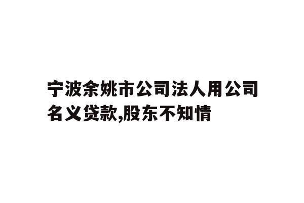 详细阅读:宁波余姚市公司法人用公司名义贷款,股东不知情 宁波余姚市公司法人用公司名义贷款,股东不知情