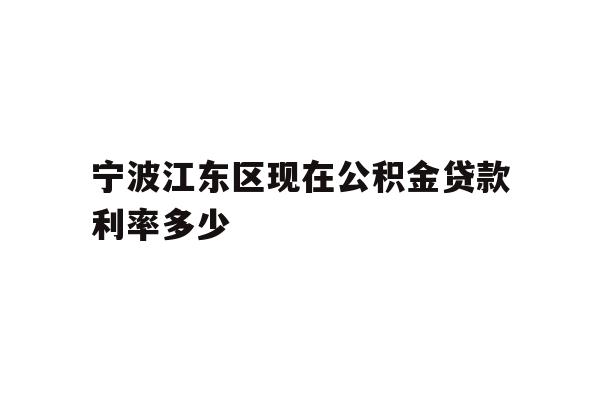 详细阅读:宁波江东区现在公积金贷款利率多少 宁波江东区现在公积金贷款利率多少