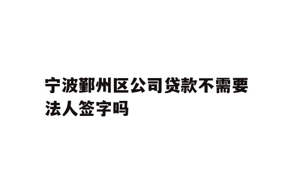 详细阅读:宁波鄞州区公司贷款不需要法人签字吗 宁波鄞州区公司贷款不需要法人签字吗
